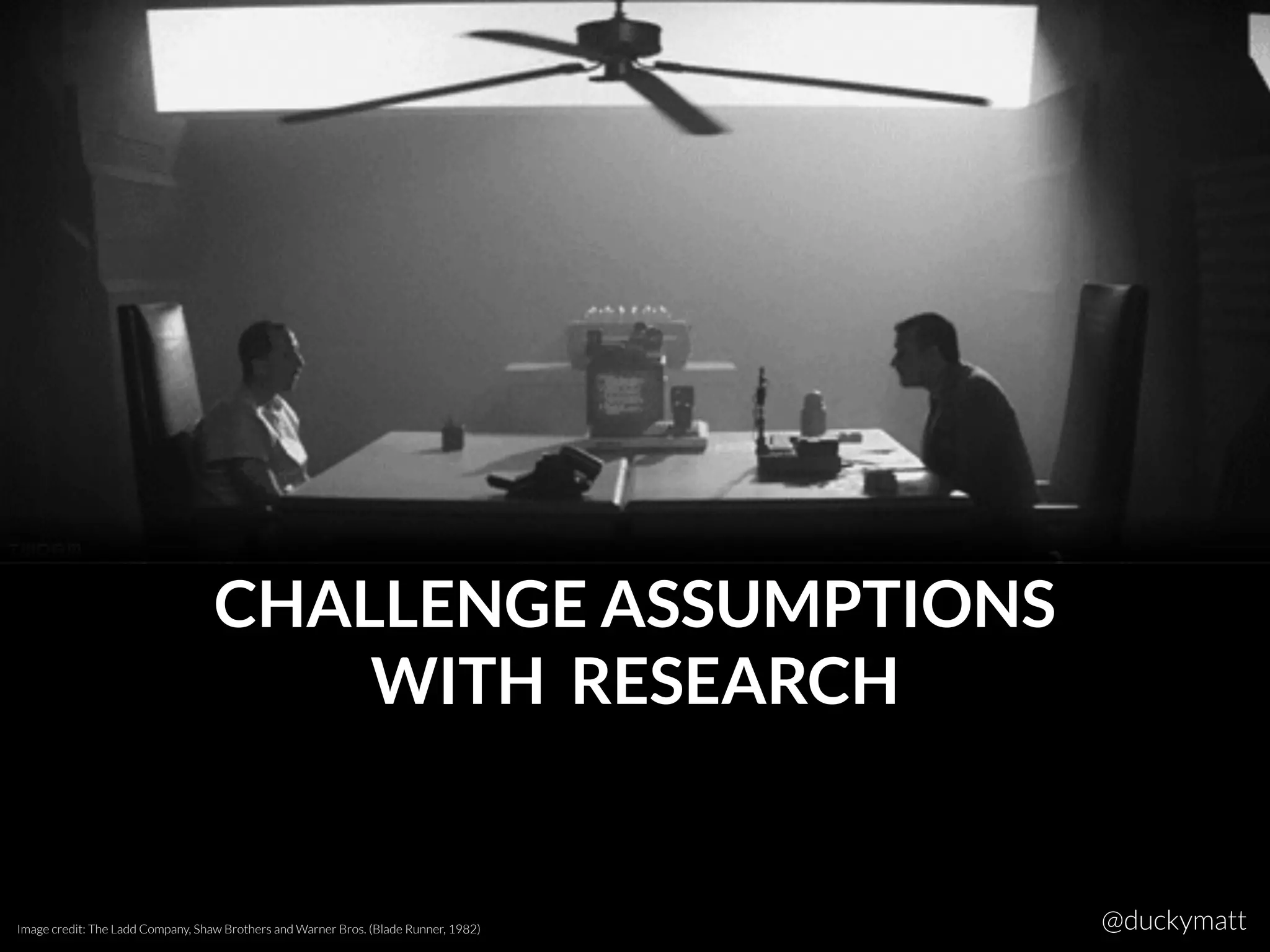 CHALLENGE ASSUMPTIONS
WITH RESEARCH
Image credit: The Ladd Company, Shaw Brothers and Warner Bros. (Blade Runner, 1982) @duckymatt
 