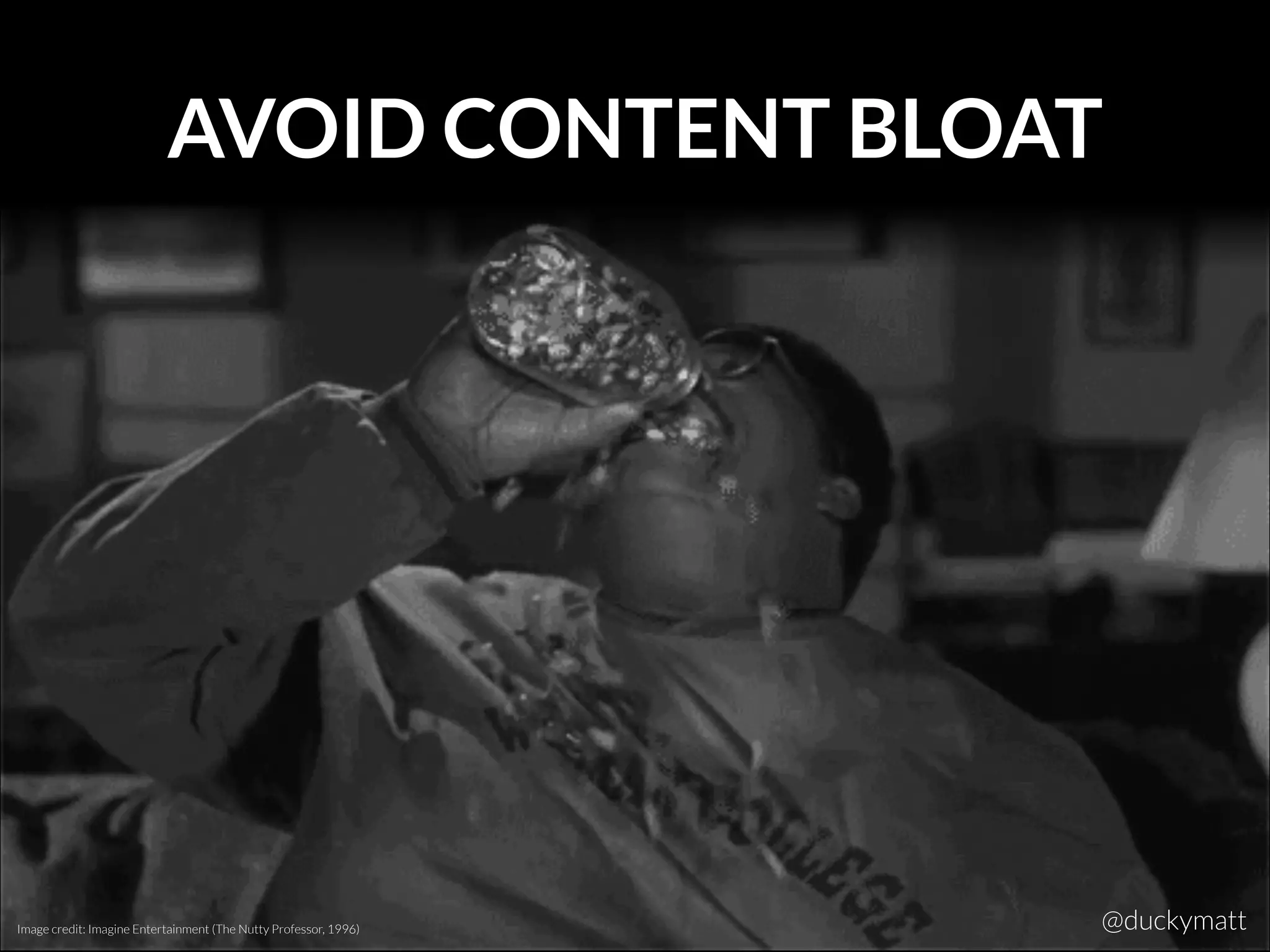 AVOID CONTENT BLOAT
Image credit: Imagine Entertainment (The Nutty Professor, 1996) @duckymatt
 