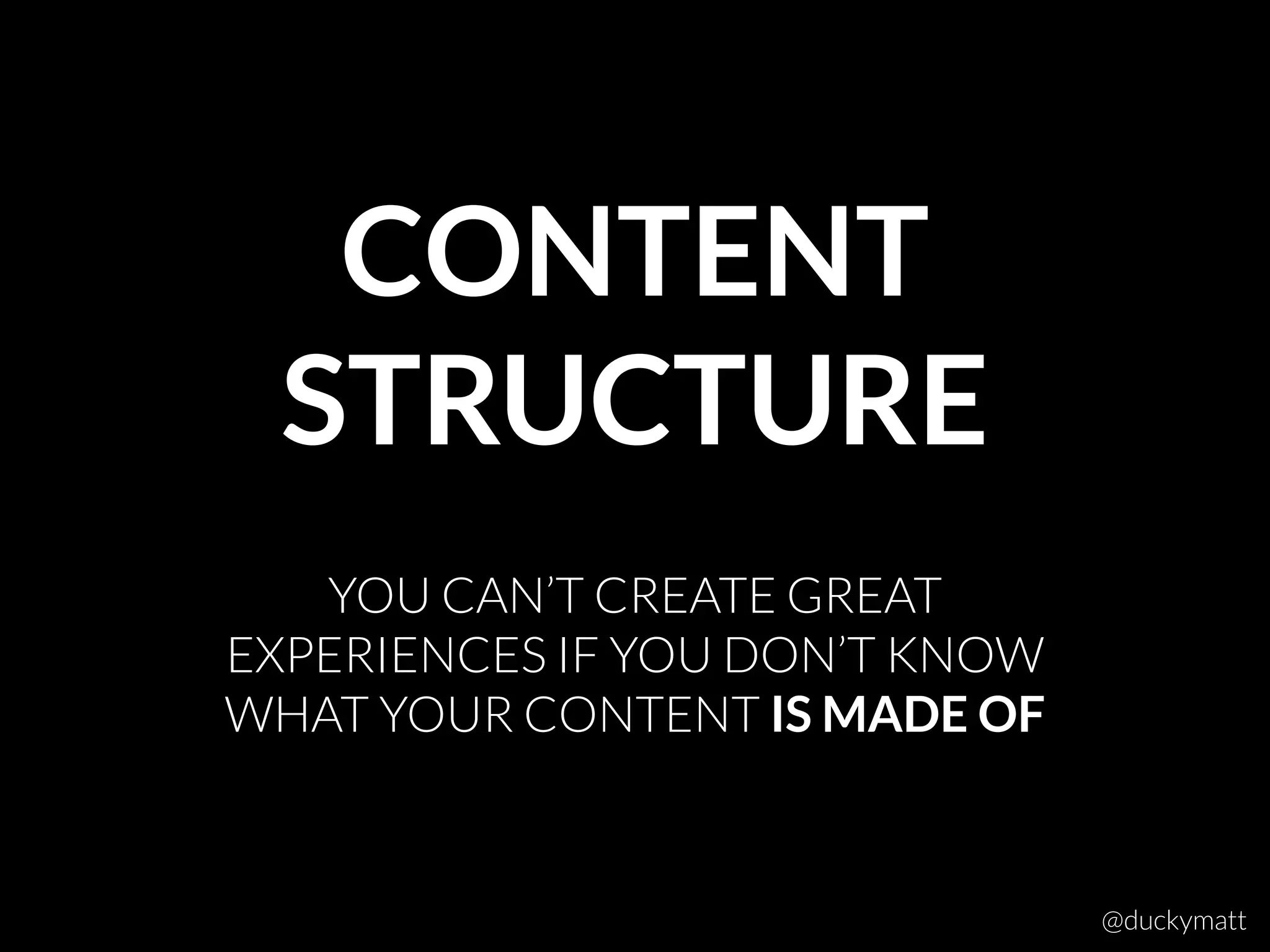 CONTENT
STRUCTURE
YOU CAN’T CREATE GREAT
EXPERIENCES IF YOU DON’T KNOW
WHAT YOUR CONTENT IS MADE OF
@duckymatt
 