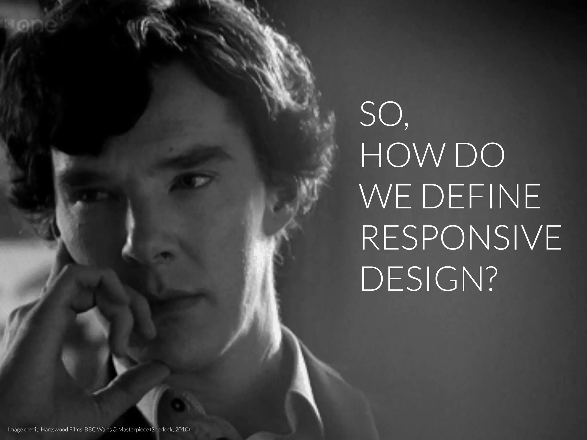 SO,
HOW DO
WE DEFINE
RESPONSIVE
DESIGN?
Image credit: Hartswood Films, BBC Wales & Masterpiece (Sherlock, 2010)
 