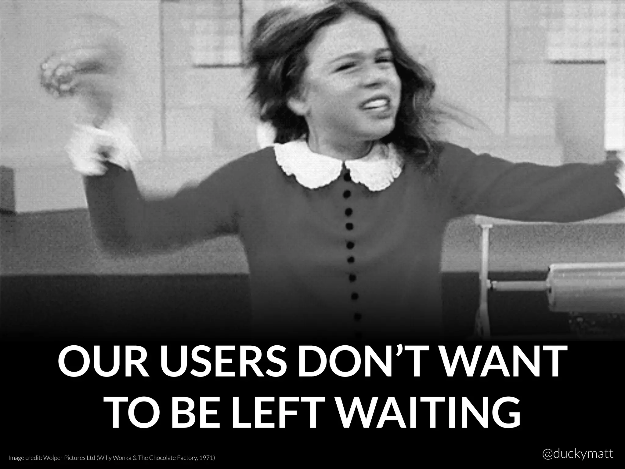 OUR USERS DON’T WANT
TO BE LEFT WAITING
Image credit: Wolper Pictures Ltd (Willy Wonka & The Chocolate Factory, 1971) @duckymatt
 
