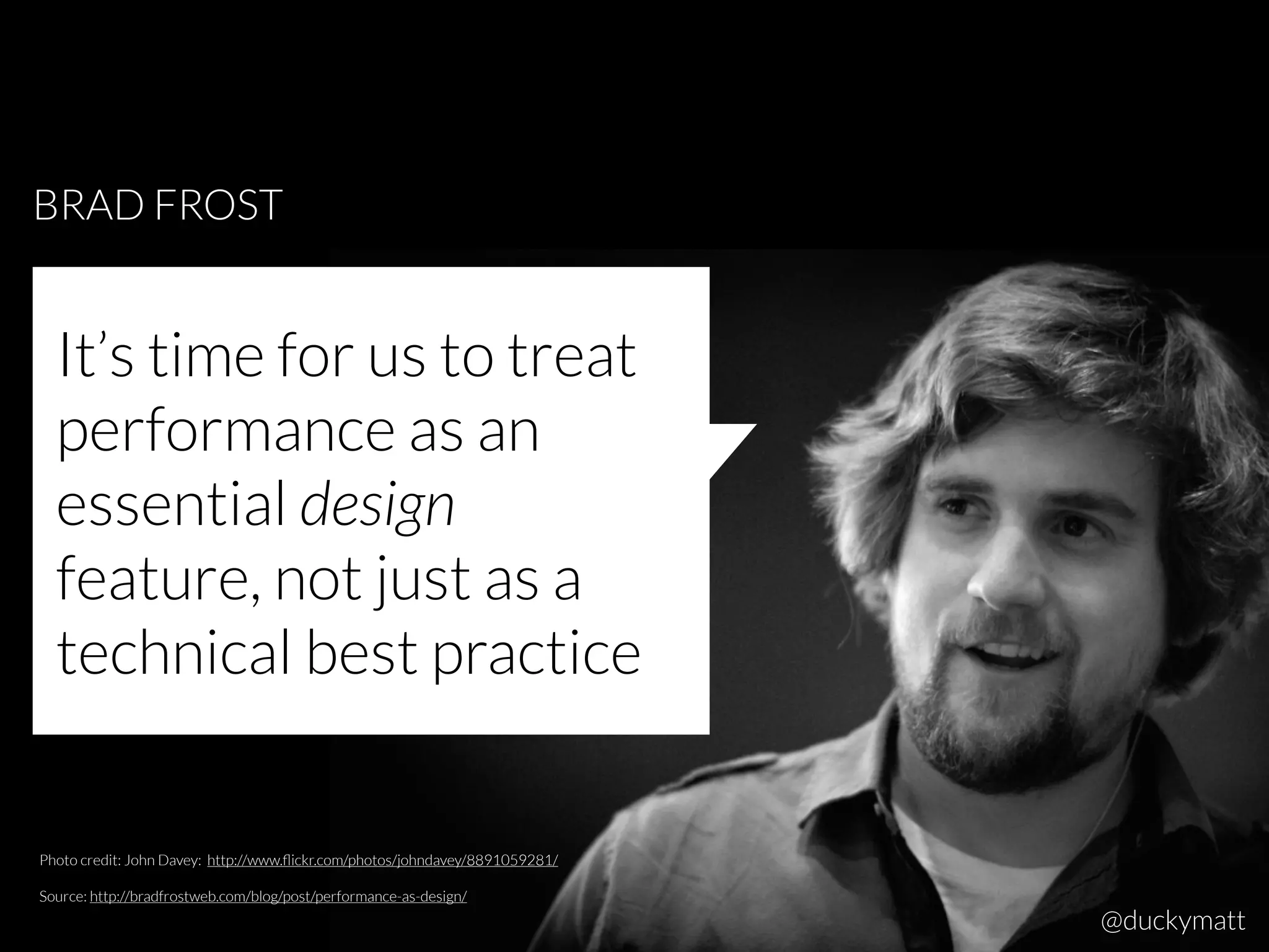 BRAD FROST
Photo credit: John Davey: http://www.ﬂickr.com/photos/johndavey/8891059281/
Source: http://bradfrostweb.com/blog/post/performance-as-design/
It’s time for us to treat
performance as an
essential design
feature, not just as a
technical best practice
@duckymatt
 