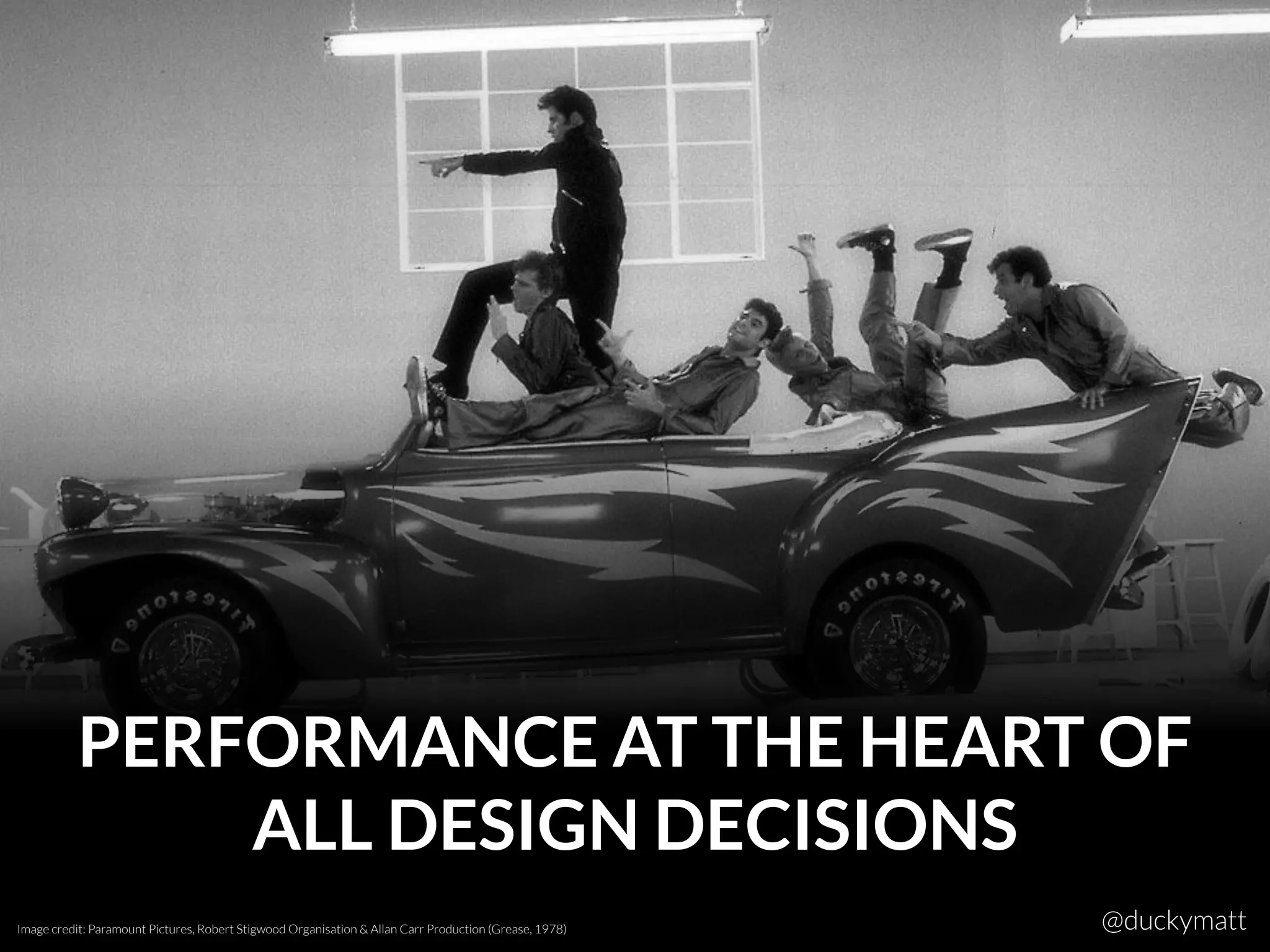 PERFORMANCE AT THE HEART OF
ALL DESIGN DECISIONS
Image credit: Paramount Pictures, Robert Stigwood Organisation & Allan Carr Production (Grease, 1978) @duckymatt
 