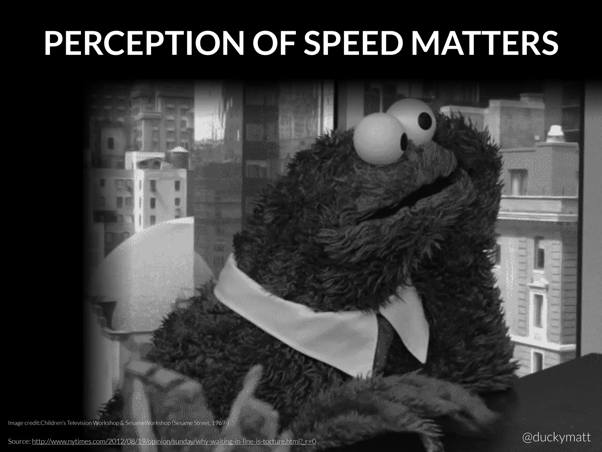 PERCEPTION OF SPEED MATTERS
Source: http://www.nytimes.com/2012/08/19/opinion/sunday/why-waiting-in-line-is-torture.html?_r=0
Image credit:Children’s Television Workshop & SesameWorkshop (Sesame Street, 1969-)
@duckymatt
 