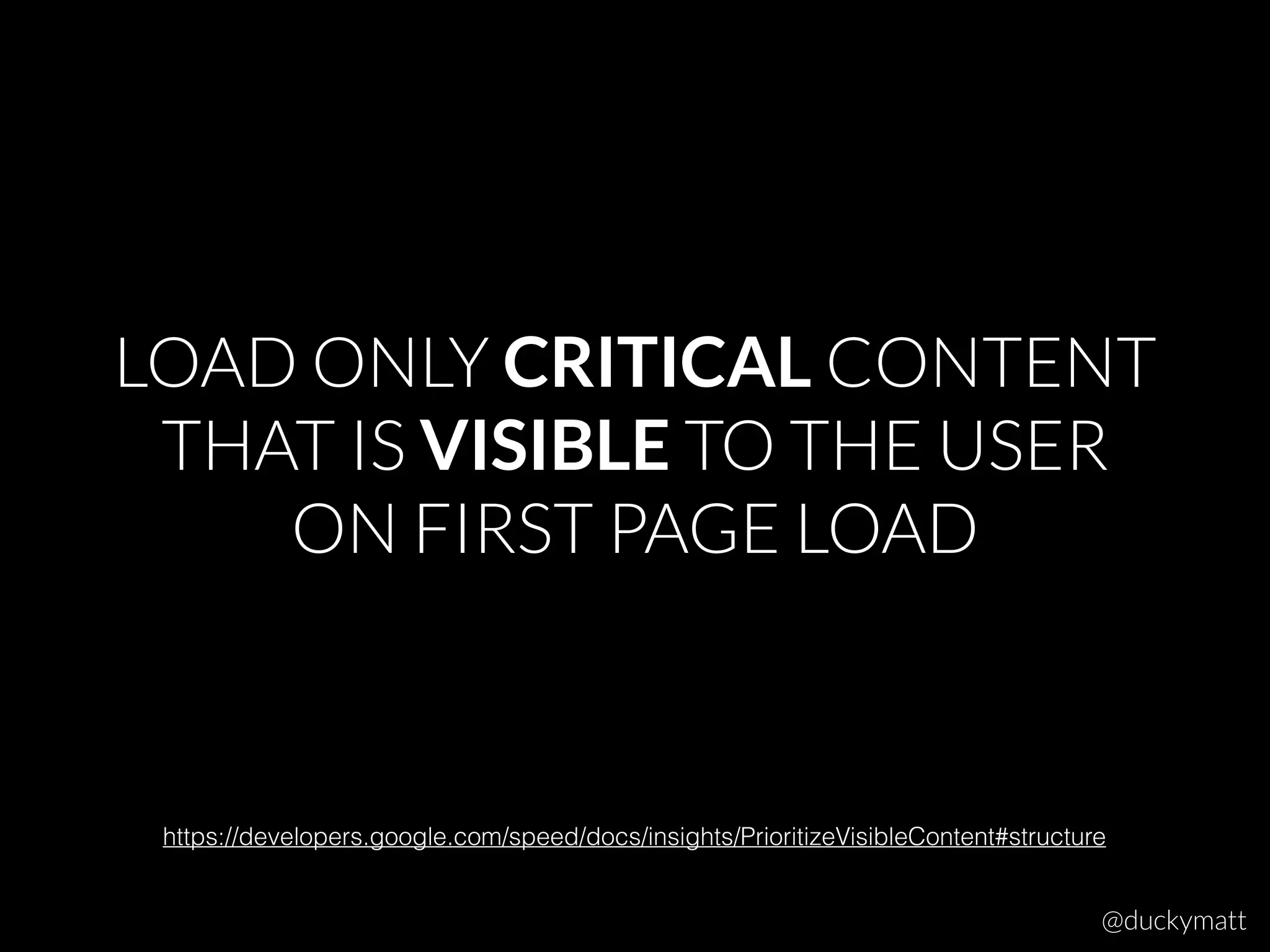 LOAD ONLY CRITICAL CONTENT
THAT IS VISIBLE TO THE USER
ON FIRST PAGE LOAD
https://developers.google.com/speed/docs/insights/PrioritizeVisibleContent#structure
@duckymatt
 