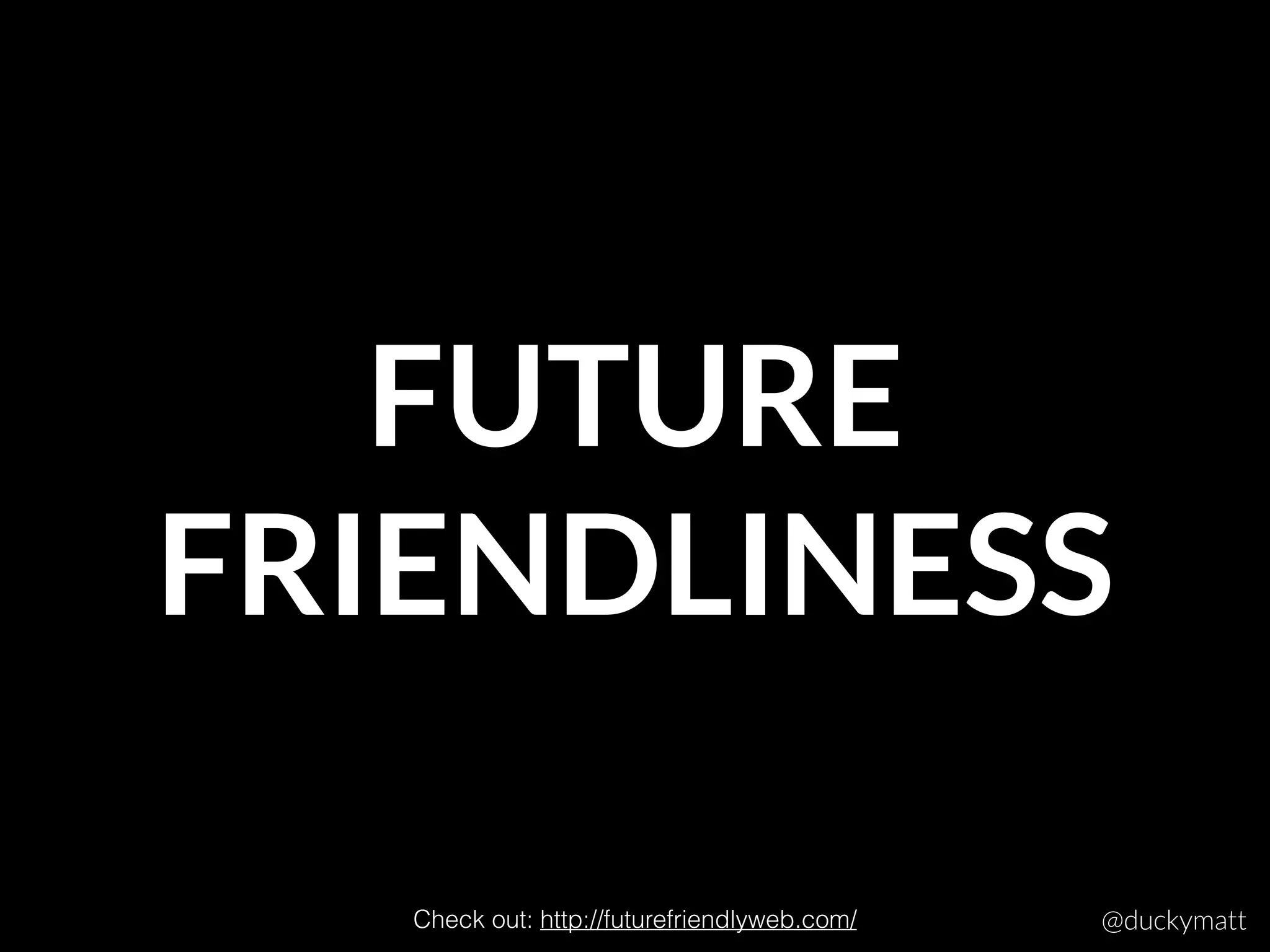 FUTURE 
FRIENDLINESS
Check out: http://futurefriendlyweb.com/ @duckymatt
 