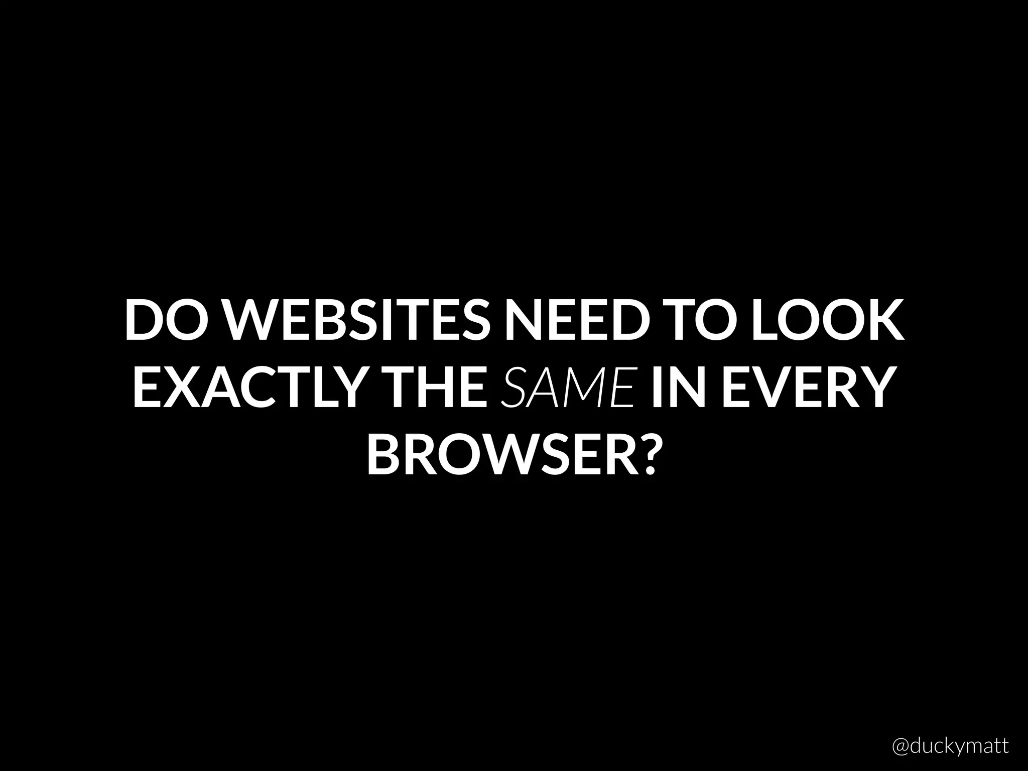 DO WEBSITES NEED TO LOOK
EXACTLY THE SAME IN EVERY
BROWSER?
@duckymatt
 