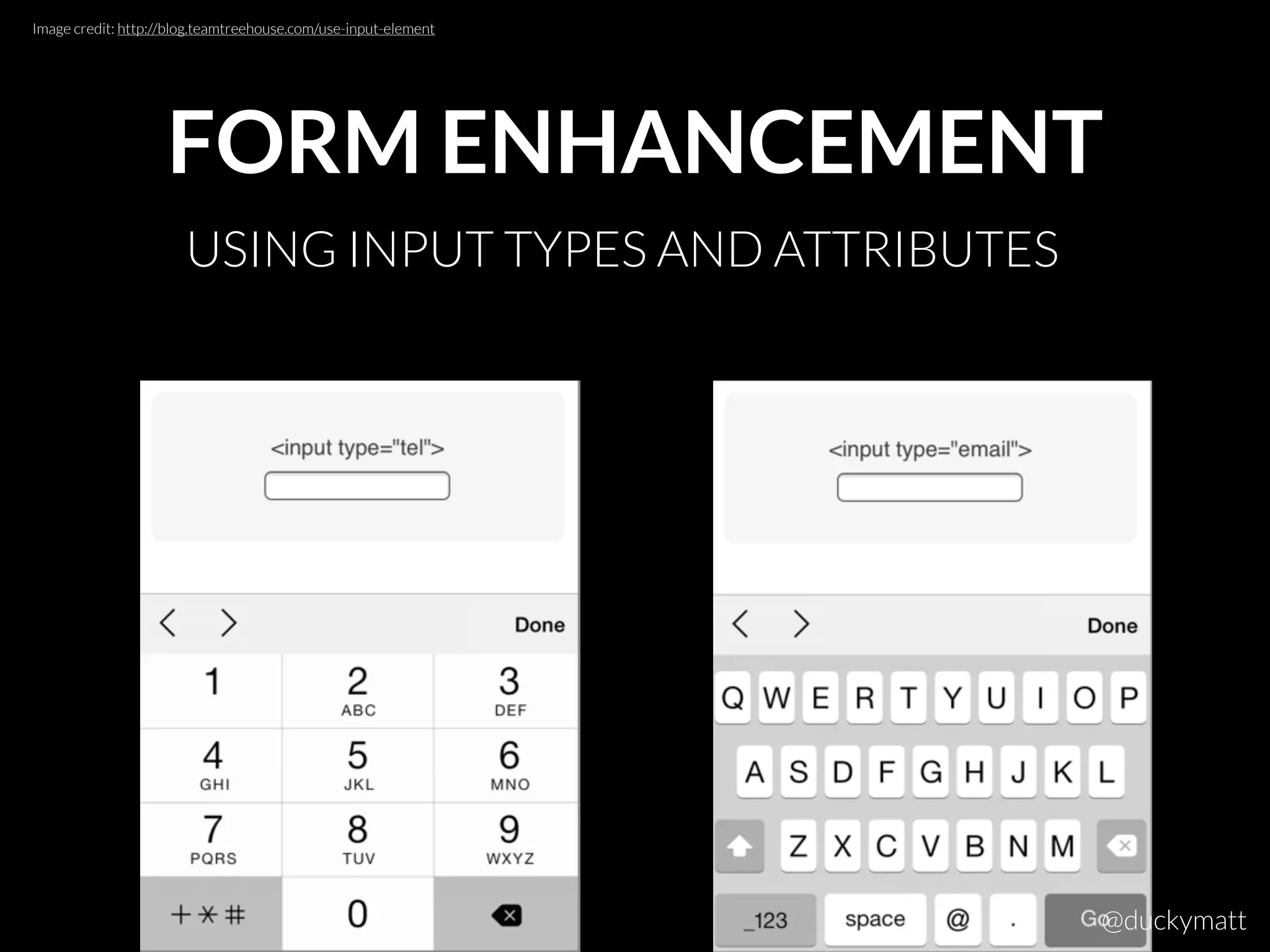 FORM ENHANCEMENT
USING INPUT TYPES AND ATTRIBUTES
Image credit: http://blog.teamtreehouse.com/use-input-element
@duckymatt
 
