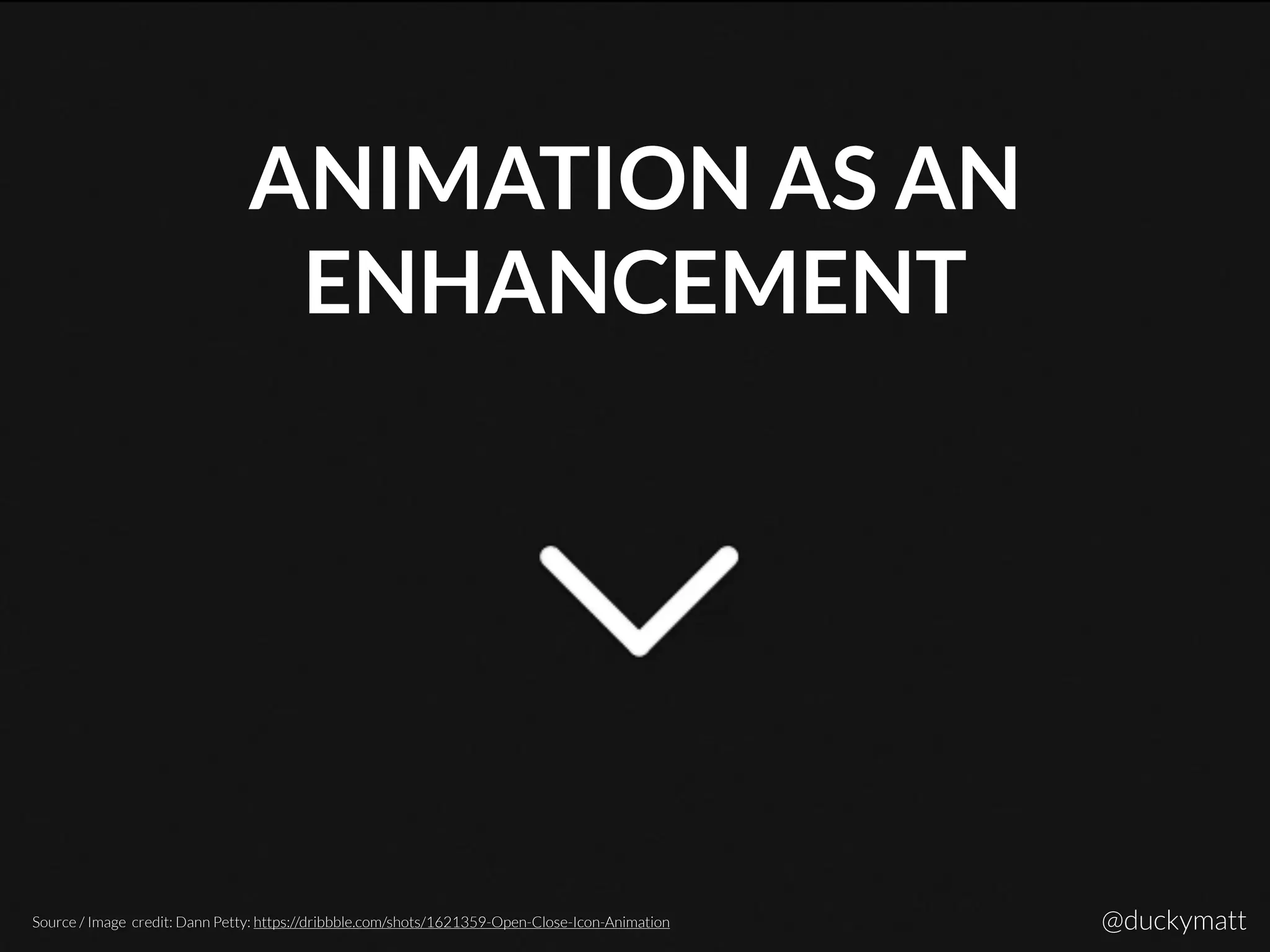 ANIMATION AS AN
ENHANCEMENT
Source / Image credit: Dann Petty: https://dribbble.com/shots/1621359-Open-Close-Icon-Animation @duckymatt
 