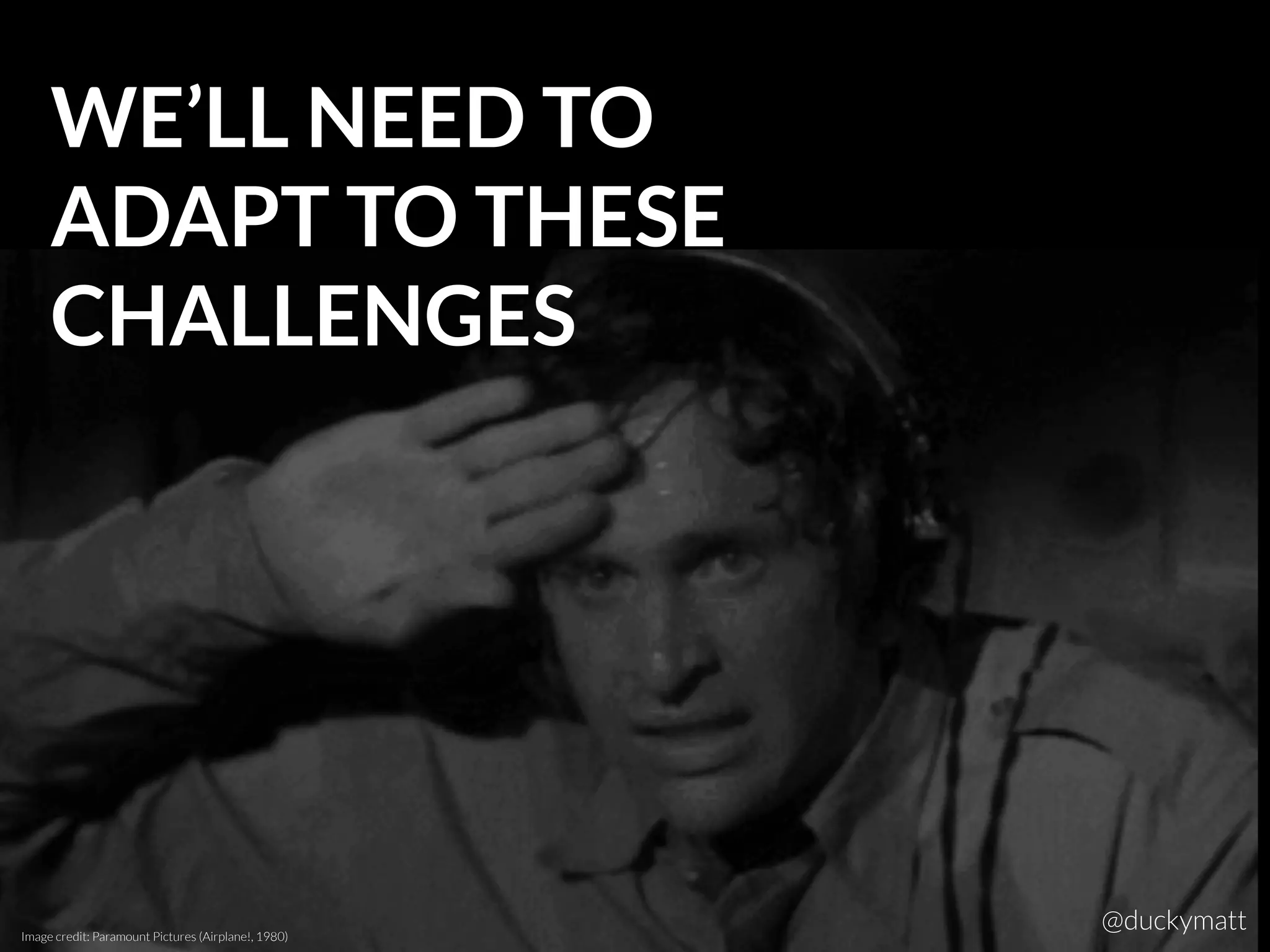 WE’LL NEED TO
ADAPT TO THESE
CHALLENGES
Image credit: Paramount Pictures (Airplane!, 1980)
@duckymatt
 
