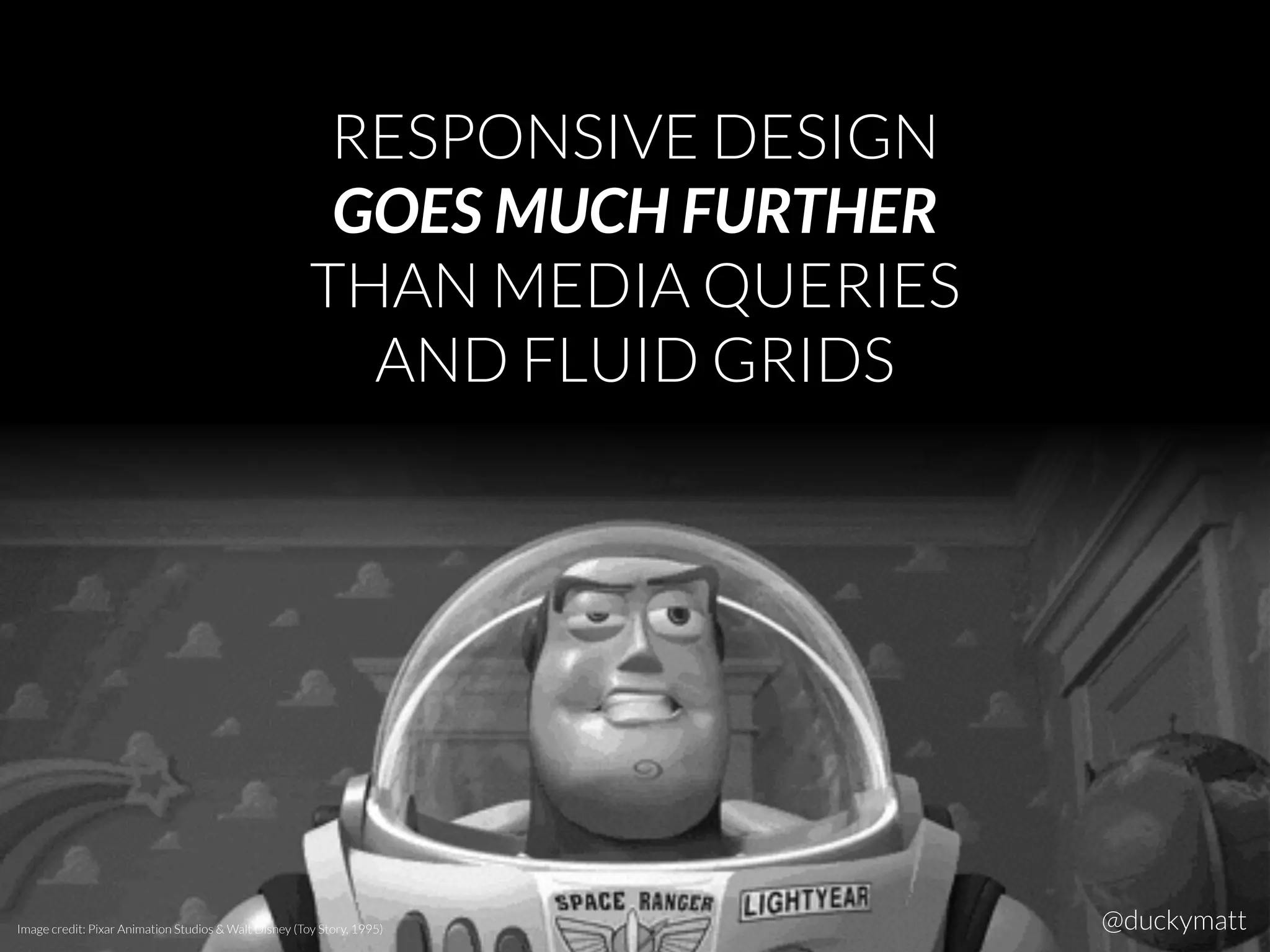 RESPONSIVE DESIGN
GOES MUCH FURTHER
THAN MEDIA QUERIES
AND FLUID GRIDS
Image credit: Pixar Animation Studios & Walt Disney (Toy Story, 1995) @duckymatt
 