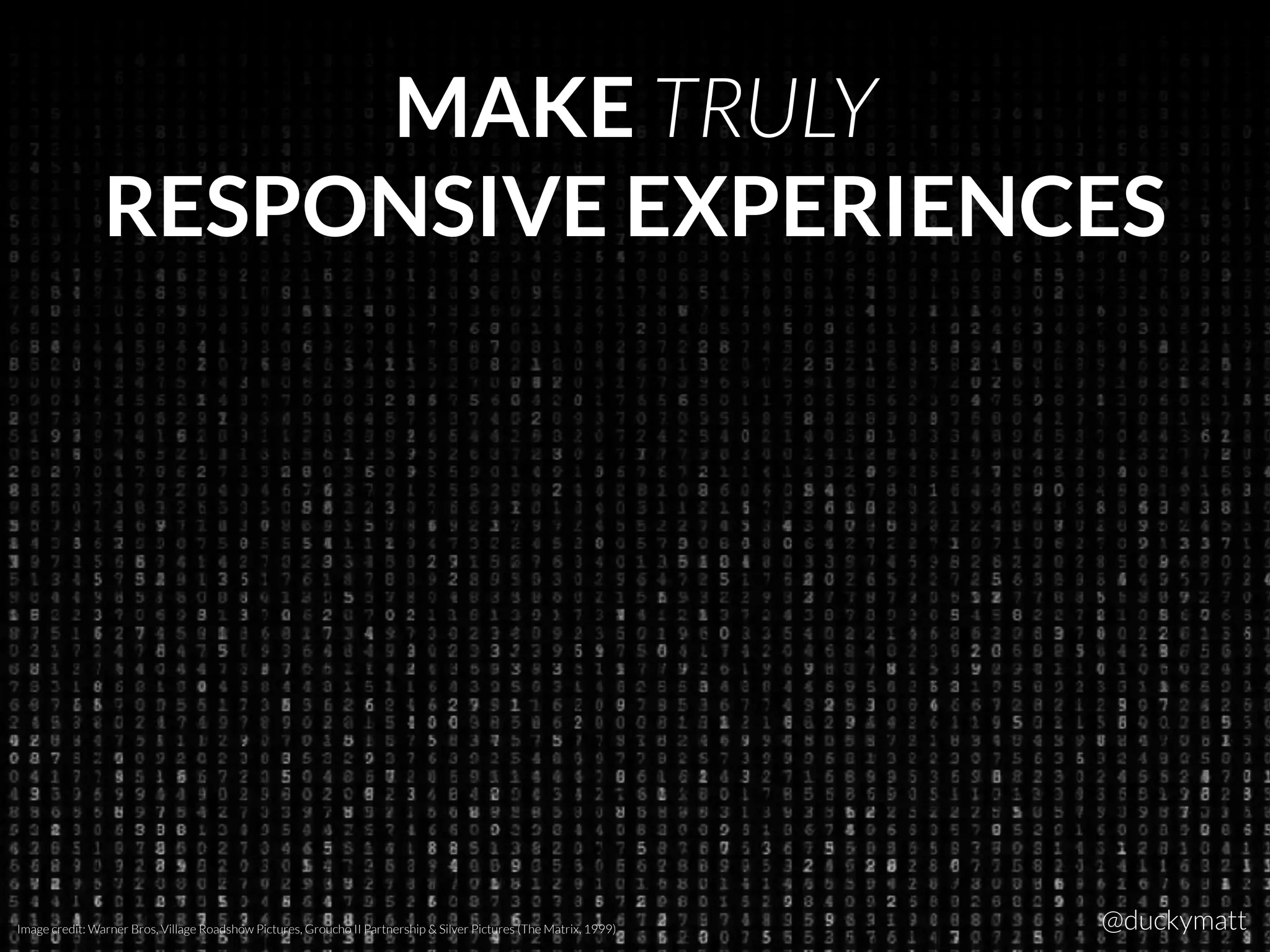 MAKE TRULY
RESPONSIVE EXPERIENCES
Image credit: Warner Bros, Village Roadshow Pictures, Groucho II Partnership & Silver Pictures (The Matrix, 1999) @duckymatt
 