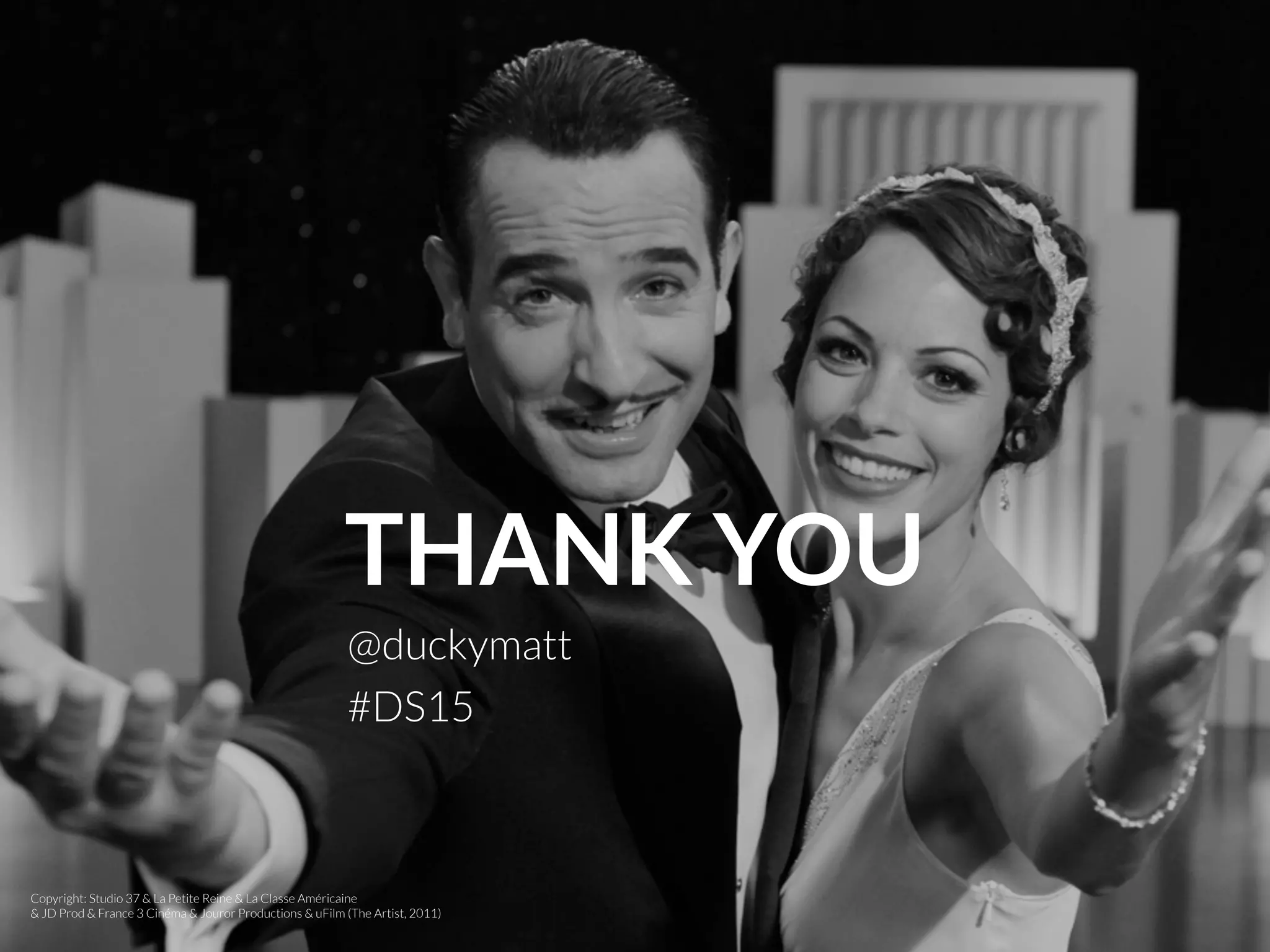 THANK YOU
@duckymatt
Copyright: Studio 37 & La Petite Reine & La Classe Américaine
& JD Prod & France 3 Cinéma & Jouror Productions & uFilm (The Artist, 2011)
#DS15
 