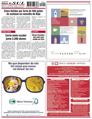 ANO: 47.º NÚMERO: 12.944 PVP: 0,75€
SEXTA-FEIRA, 20 DE JANEIRO DE 2017
Pub.
Pub.
A GNR deteve ontem cinco
pessoas, em flagrante delito, por
furto de 500 quilos de azeitona
numa herdade do concelho de
Beja, o quinto caso do género
este mês no Baixo Alentejo.
Segundo a GNR, trata-se de
dois homens e três mulheres,
comidadesentreos21e60anos,
que foram detidos em flagrante
delitonapossedos500quilosde
azeitona durante uma operação
numa herdade da freguesia de
Santa Clara de Louredo.
Durante a operação, a GNR
apreendeu também um veículo
e três máquinas usadas para
apanhar aquele fruto no solo,
vulgarmente designadas por
“ouriços”.
Trata-se do quinto caso de
detençõesemflagrantedelitopor
furto de azeitona registado este
mêsnoBaixoAlentejo,depoisde
três no concelho de Ferreira do
Alentejo e outro também no
concelho de Beja.
Cinco detidos por furto de 500 quilos
de azeitona no concelho de Beja
Cerca de 3.200 alunos, oriundos
de 78 agrupamentos de escolas do
Alentejo, participam, hoje, a partir
das 09:30, na fase regional do corta-
mato escolar, que se realiza em
Vendas Novas, no distrito de Évora.
A competição, que vai decorrer
noPolígonoMilitardoRegimentode
Artilharia n.º 5 (RA5), inclui um
percurso de 1.500 metros, aberto a
toda a comunidade educativa, e
provas de 4.500 e 7.500 metros,
destinadas aos militares.
Estão ainda previstas, segundo a
organização, as provas de infantis A
eB,iniciados,juvenisejuniores,em
femininos e masculinos, num per-
curso que vai dos 1.000 aos 3.500
metros, de acordo com o escalão
etário.
A iniciativa é organizada pelo
DesportoEscolareAgrupamentode
Escolas de Vendas Novas, contando
com a parceria do município, RA5,
Associação de Atletismo de Évora e
outras entidades.
VENDAS NOVAS
Corta-mato escolar
junta 3.200 alunos
O concelho de Aljustrel,
sofreumenosincêndiosem2016,
masregistouumaumentodaárea
ardida,“causadoemgrandeparte
por um único incêndio”, divul-
gou o município.
Segundo a Câmara de Aljus-
trel, “a grande aposta na sensibi-
lização junto dos agricultores,
que têm acatado as recomenda-
ções, tem contribuído para a
diminuição dos incêndios no
concelho”.
ALJUSTREL
Menos incêndios,
mas mais área
ardida em 2016
 