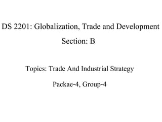 DS 2201: Globalization, Trade and Development
Section: B
Topics: Trade And Industrial Strategy
Packae-4, Group-4
 