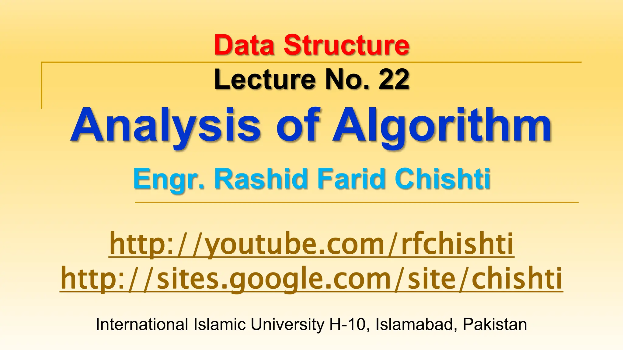 International Islamic University H-10, Islamabad, Pakistan
Data Structure
Lecture No. 22
Analysis of Algorithm
Engr. Rashid Farid Chishti
http://youtube.com/rfchishti
http://sites.google.com/site/chishti
 