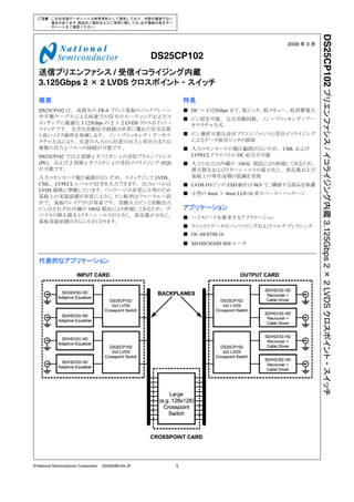 ご注意 ： こ の日本語デー タ シー ト は参考資料 と し て提供 し てお り 、 内容が最新でない
       場合があ り ます。製品のご検討およびご採用に際 し ては、必ず最新の英文デー
        タ シー ト を ご確認 く だ さ い。




                                                                                                           DS25CP102 プリエンファシス / イコライジング内蔵 3.125Gbps 2 × 2 LVDS クロスポイント ・ スイッチ
                                                                                              2009 年 3 月

                                                        DS25CP102
   送信プリエンファシス / 受信イコライジング内蔵
   3.125Gbps 2 × 2 LVDS クロスポイント ・ スイッチ

   概要                                                           特長
   DS25CP102 は、 高損失の FR-4 プリント基板のバックプレーン                        ■ DC ～ 3.125Gbps まで、 低ジッタ、 低スキュー、 低消費電力
   や平衡ケーブルによる高速での信号のルーティングおよびス                                  ■ ピン設定可能、 完全差動回路、 ノン ・ ブロッキング ・ アー
   イッチングに最適な 3.125Gbps の 2 × 2 LVDS クロスポイント ・                     キテクチャ方式
   スイッチです。 完全な差動信号経路は非常に優れた信号品質
   と高いノイズ耐性を発揮します。 ノン ・ ブロッキング ・ アーキテ                           ■ ピン選択可能な送信プリエンファシスと受信イコライジング
   クチャ方式により、 任意の入力から任意の出力 ( 単出力または                                によるデータ依存ジッタの排除
   複数の出力 ) パスへの接続が可能です。                                         ■ 入力コモンモードの電圧範囲が広いため、 CML および
   DS25CP102 では 2 段階 ( オフとオン ) の送信プリエンファシス                        LVPECL ドライバとの DC 結合が可能
   (PE)、 および 2 段階 ( オフとオン ) の受信イコライジング (EQ)                     ■ 入力と出力は内蔵の 100Ω 抵抗により終端してあるため、
   が可能です。                                                         挿入損失およびリターン ・ ロスの最小化と、 部品数および
   入力コモンモード電圧範囲が広いため、 スイッチとして LVDS、                               基板上の専有面積の低減を実現
   CML、 LVPECL レベルの信号を入力できます。 出力レベルは                            ■ LVDS I/O ピンの ESD 耐圧は 8kV で、隣接する部品を保護
   LVDS 規格に準拠しています。 パッケージが非常に小型のため
                                                                ■ 小型の 4mm × 4mm LLP-16 省スペース ・ パッケージ
   基板上の実装面積が非常に小さく、 ピン配列はフロースルー設
   計で、 基板のレイアウトが容易です。 差動入力ピンと差動出力
   ピンはそれぞれ内蔵の 100Ω 抵抗により終端してあるため、 デ                             アプリケーション
   バイスの挿入損失とリターン ・ ロスが小さく、 部品数が少なく、                             ■ ハイスピードを要求するアプリケーション
   基板実装面積がさらに小さくなります。
                                                                ■ クロックとデータのバッファリングおよびマルチプレクシング
                                                                ■ OC-48/STM-16
                                                                ■ SD/HD/3GHD SDI ルータ


   代表的なアプリケーション




© National Semiconductor Corporation   DS300080-04-JP       1
 