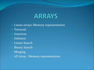  Linear arrays: Memory representation
 Traversal
 Insertion
 Deletion
 Linear Search
 Binary Search
 Merging
 2D Array : Memory representation
1
 