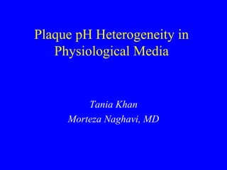 Plaque pH Heterogeneity in
Physiological Media
Tania Khan
Morteza Naghavi, MD
 