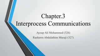 Chapter.3
Interprocess Communications
Ayoup Ali Mohammed (326)
Rashawn Abdulathim Muraji (327)
 