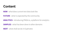 Content
NOW - what does current test data look like
FUTURE - what is expected by the community
ANALYTICS - introducing PNDA.io, a platform for analytics
SAMPLES - what has been done in other domains
NEXT - what shall we do in Euphrates
 
