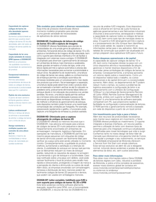 Capacidade de capturar          Três modelos para atender a diversas necessidades            recurso de análise IUID integrado. Este dispositivo
códigos de barras de            Essa linha de produtos diversificada oferece                 único e eficiente em termos de custo fornece às
alta densidade (apenas          inúmeros modelos projetados para atender                     agências governamentais e aos fabricantes industriais
o dS3508-hd)                    a uma grande variedade de necessidades                       (incluindo a área automotiva, aeroespacial e médica)
Aumenta a produtividade ao      de aplicativos de vários setores                             a capacidade de capturar todos os códigos de barras
permitir que usuários leiam                                                                  1D e 2D, bem como todo tipo de marcação direta na
códigos de barras 2D de alta    dS3508-SR: Combinação de leitura de código                   peça. O suporte a IUID abrangente permite a captura
densidade, além de todos os     de barras 1d e 2d e captura de imagens                       e o processamento de UIIs (Unique Item Identifiers);
códigos de barras padrão do     O DS3508-SR oferece flexibilidade para atender às            o leitor pode validar, ler, separar e transmitir as
mercado                         necessidades de uma ampla gama de aplicativos e              informações certas para o seu aplicativo. Além disso, as
                                ambientes, fornecendo leitura de código de barras 1D e 2D,   tabelas de construção que podem ser atualizadas em
Capacidade de ler uma           captura e transferência de imagens de alta velocidade, bem   campo preparam seus aplicativos IUID para o futuro.
ampla variedade de marcas
                                como suporte para diversas interfaces a fim de facilitar a
dPM (apenas o dS3508-dP)
                                integração com sistemas novos e antigos. O DS3508-SR         Reduz despesas operacionais e de capital
                                foi projetado para dinamizar o gerenciamento de estoque      A capacidade de capturar códigos de barras 1D e
Melhora os processos
                                em ambientes de leitura mais intensivos e acelerados,        2D, bem como marcações diretas na peça com um
 de qualidade e aumenta a
                                desde grandes armazéns a fundos de lojas, onde uma           único dispositivo elimina a necessidade de adquirir,
durabilidade de rastreamento
                                leitura rápida permite a captura automática e precisa das    gerenciar e manter diversos dispositivos a fim de
do produto                      informações necessárias para aumentar a produtividade e      acomodar várias simbologias de códigos de barras na
                                reduzir erros. Na plataforma de recebimento, uma leitura     empresa. Conseqüentemente, a empresa aproveita
excepcional tolerância a        do código de barras nas caixas, pallets ou conhecimentos     um retorno rápido sobre o investimento. Como um
movimentos                      de embarque permite a conciliação automática de              só dispositivo realiza todo o trabalho, os custos
Permite velocidades             remessas recebidas para um processamento mais rápido         operacionais e de capital diminuem e a produtividade
extraordinárias de leitura de   dos produtos que entram. Na armazenagem e separação,         aumenta. Além disso, os departamentos de TI podem
todos os códigos de barras,     uma leitura rápida pode determinar onde o produto deve       reduzir muito o tempo, os custos e problemas de
aumentando a produtividade      ser armazenado e também verificar se ele foi colocado na     logística associados à configuração de leitor e ao
seja qual for o aplicativo      prateleira certa, praticamente eliminando falsas faltas em   gerenciamento com o Utilitário de Configuração
                                estoque devido à má colocação dos produtos e as vendas       123Scan2 e a tecnologia de Gerenciamento Remoto
Padrão de mira exclusivo        perdidas. No envio, uma leitura rápida permite verificar     do Leitor (RSM, Remote Scanner Management) da
O ponto de laser central e      se a remessa certa está endereçada à pessoa certa,           Motorola, ambos com suporte na Série DS3508. O
brilhante garante a leitura     eliminando as dispendiosas remessas incorretas. Além         123Scan2 é uma ferramenta de software avançada,
rápida e precisa mesmo com      de melhorar a eficiência do gerenciamento de estoque,        compatível com PC, que proporciona rapidez e
muita luz do sol
                                este dispositivo também pode fornecer uma inestimável        facilidade na configuração e personalização de leitores.
                                comprovação das condições por fotografia. Por exemplo,       O RSM permite o gerenciamento remoto e baseado
                                pressionando rapidamente o gatilho, o funcionário pode       em rede do dispositivo a partir de um local central.
leitura onidirecionall
                                capturar uma fotografia da remessa ou produto avariado.
Diminui o tempo de leitura
                                                                                             Um investimento para hoje e para o futuro
ao eliminar a necessidade
                                dS3508-hd: otimizado para a captura                          Além dos recursos de produtividade necessários
de alinhar o código de barras
                                abrangente de códigos de barras 2d                           para manter seus negócios em movimento, a Série
com a linha de leitura
                                O DS3508-HD oferece os mesmos recursos que o                 DS3508 oferece proteção ao investimento. O suporte
                                DS3508-SR, mas adiciona otimização para a leitura            integrado a diversas interfaces, um recurso padrão,
design resistente a             de códigos de barras 2D muito pequenos e densos,             permite a utilização do leitor com diversos tipos de
múltiplas quedas em             freqüentemente encontrados em ambientes de                   sistemas para uma integração contínua e atualizações
concreto de uma altura          armazenagem, transporte, logística e fabricação. Em          simplificadas para novas tecnologias que virão a surgir.
de 2 m                          operações de manufatura, o DS3508-HD permite que             Confiamos tanto no nosso design de leitor líder de
Garante o máximo de             mesmo peças pequenas com etiquetas de código                 mercado que oferecemos uma garantia total de 3 anos.
confiabilidade e menor          de barras diminutas possam ser facilmente lidas para         Para ajudar a proteger o seu investimento, os serviços
tempo de inatividade por        verificar se a peça certa está sendo utilizada no momento    de mobilidade empresarial da Motorola oferecem
quedas acidentais               correto. Conseqüentemente, a qualidade do produto            o Service from the Start com ampla cobertura.
                                melhora, aumentando a satisfação e a retenção do             Esse serviço exclusivo vai além do uso e desgaste
                                cliente. A visibilidade do estoque em tempo real permite     normal, incluindo danos acidentais a janelas de saída,
                                que os fabricantes reduzam os níveis de estoque              elementos do leitor, etc. sem custos adicionais.
                                padrão, reduzindo os requisitos de espaço no armazém
                                e aumentando o giro de estoque e a lucratividade. Caso       Para obter mais informações
                                seja notificado sobre uma peça com defeito, você pode        Para obter mais informações sobre a Série DS3508
                                rastrear facilmente o local do produto para recalls mais     de leitores digitais com cabo, robustos e portáteis
                                rápidos e direcionados, protegendo a imagem da marca e       da Motorola, e sobre a linha completa de acessórios,
                                a percepção do cliente e diminuindo os custos de recall.     acesse nosso diretório global de contatos em
                                Além disso, as empresas envolvidas com armazenagem,          www.motorola.com/enterprisemobility/contactus
                                remessa e distribuição de itens menores podem ler            ou visite-nos no endereço
                                facilmente códigos de barras 2D pequenos e densos,           www.motorola.com/computacaomovel
                                que podem ser usados em embalagens menores.

                                dS3508-dP: leitor completo, habilitado para IUId e
                                com suporte para códigos de barras 1d, 2d e dPM
                                Este leitor poderoso combina software altamente
                                avançado, específico para DPM, com a funcionalidade
                                do DS3508-SR, o recurso de foco do DS3508-HD e o
2
 