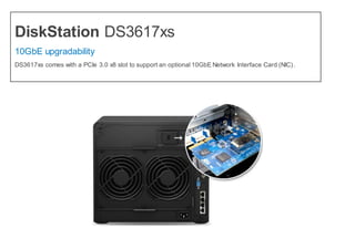 DiskStation DS3617xs
10GbE upgradability
DS3617xs comes with a PCIe 3.0 x8 slot to support an optional 10GbE Network Interface Card (NIC).