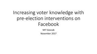 Increasing voter knowledge with
pre-election interventions on
Facebook
MIT GovLab
November 2017
 