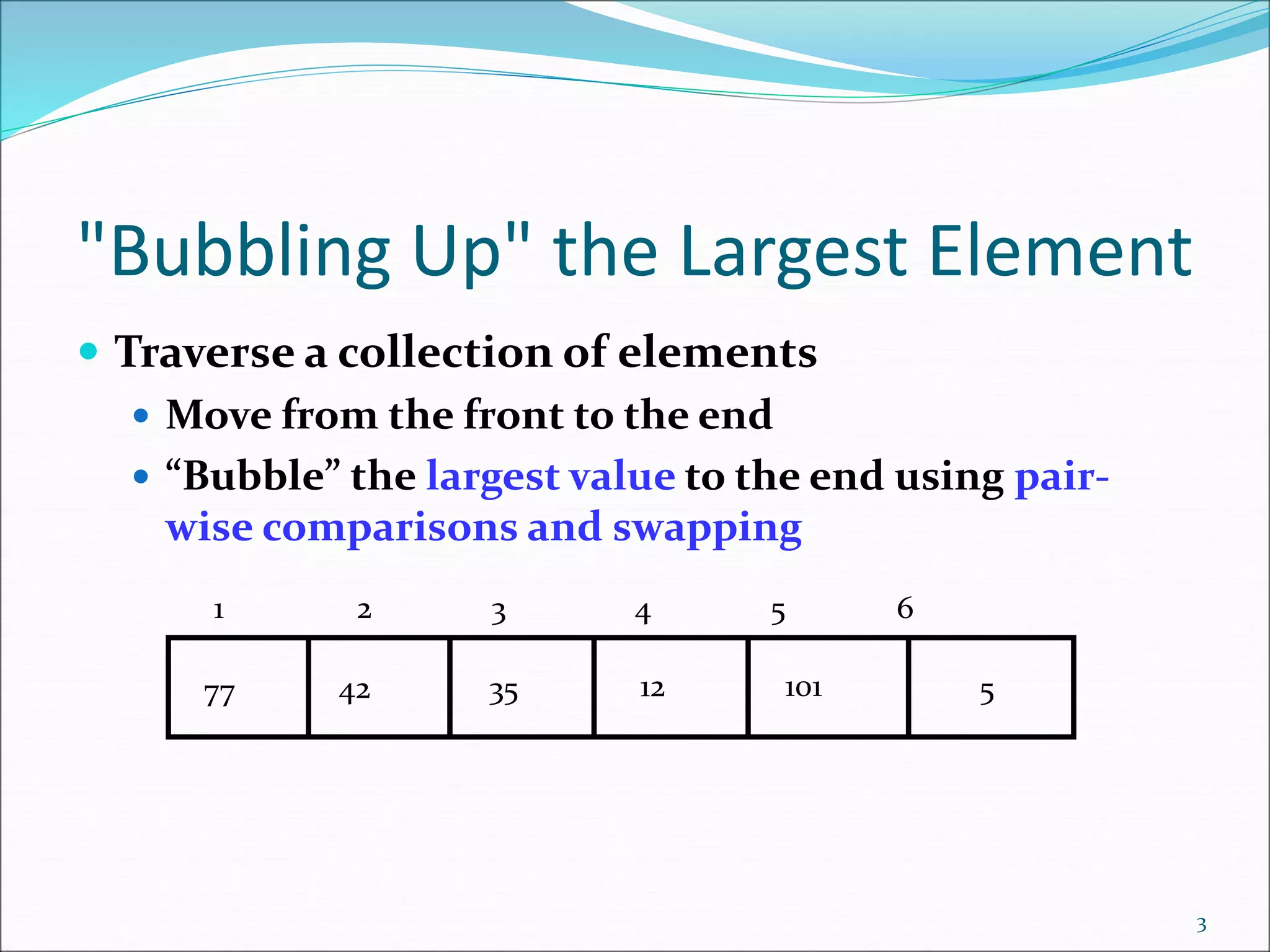 "Bubbling Up" the Largest Element
 Traverse a collection of elements
 Move from the front to the end
 “Bubble” the largest value to the end using pair-
wise comparisons and swapping
3
5
12
35
42
77 101
1 2 3 4 5 6
 