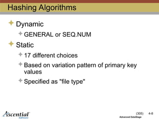 (305) 4-8
Advanced DataStage
Hashing Algorithms
 Dynamic
 GENERAL or SEQ.NUM
 Static
 17 different choices
 Based on variation pattern of primary key
values
 Specified as "file type"
 