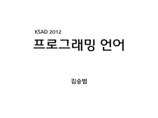 KSAD 2012


프로그래밍 언어

            김승범
 