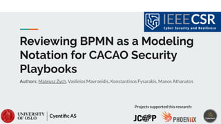 Reviewing BPMN as a Modeling
Notation for CACAO Security
Playbooks
Authors: Mateusz Zych, Vasileios Mavroeidis, Konstantinos Fysarakis, Manos Athanatos
Cyentiﬁc AS
Projects supported this research:
 