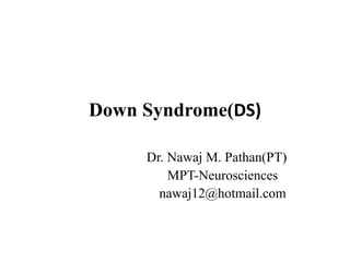 Down Syndrome(DS)
Dr. Nawaj M. Pathan(PT)
MPT-Neurosciences
nawaj12@hotmail.com
 