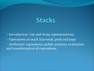 Introduction: List and Array representations,
Operations on stack (traversal, push and pop)
Arithmetic expressions: polish notation, evaluation
and transformation of expressions.
 