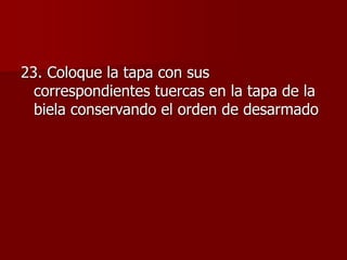 23. Coloque la tapa con sus
correspondientes tuercas en la tapa de la
biela conservando el orden de desarmado
 