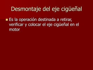 Desmontaje del eje cigüeñal
 Es la operación destinada a retirar,
verificar y colocar el eje cigüeñal en el
motor
 