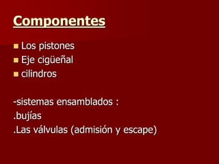 Componentes
 Los pistones
 Eje cigüeñal
 cilindros
-sistemas ensamblados :
.bujías
.Las válvulas (admisión y escape)
 