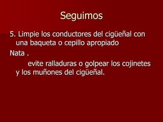 Seguimos
5. Limpie los conductores del cigüeñal con
una baqueta o cepillo apropiado
Nata .
evite ralladuras o golpear los cojinetes
y los muñones del cigüeñal.
 