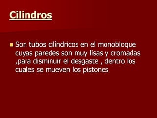 Cilindros
 Son tubos cilíndricos en el monobloque
cuyas paredes son muy lisas y cromadas
,para disminuir el desgaste , dentro los
cuales se mueven los pistones
 