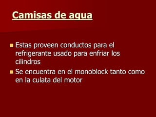 Camisas de agua
 Estas proveen conductos para el
refrigerante usado para enfriar los
cilindros
 Se encuentra en el monoblock tanto como
en la culata del motor
 