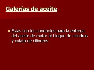 Galerías de aceite
 Estas son los conductos para la entrega
del aceite de motor al bloque de cilindros
y culata de cilindros
 