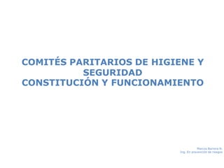 COMITÉS PARITARIOS DE HIGIENE Y
SEGURIDAD
CONSTITUCIÓN Y FUNCIONAMIENTO
Marcos Barrera N.
Ing. En prevención de riesgos
 