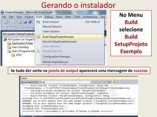 Gerando o instalador
No Menu
Build
selecione
Build
SetupProjeto
Exemplo
Se tudo der certo na janela de output aparecerá uma mensagem de sucesso
 