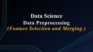 Data Science
Data Preprocessing
(Feature Selection and Merging )
 