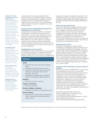 leitura superior de alto            completa que elimina a necessidade de alinhar o                      protege os componentes eletrônicos sensíveis contra
desempenho em todos os              código de barras e o captador de imagens de forma                    a exposição à poeira e aos líquidos. O resultado é uma
códigos de barras                   precisa. A iluminação de pulsos rápidos com patente                  operação confiável, apesar das inevitáveis quedas, das
O revolucionário captador de        pendente fornece a luz necessária para capturar o                    pancadas e dos derramamentos acidentais de líquidos do
imagens SE4500 da Motorola          código de barras, permitindo o uso em praticamente                   dia a dia.
elimina a degradação de
                                    qualquer tipo de iluminação. O resultado é o aumento
desempenho comum em
                                    na produtividade.                                                    Baixo custo de gerenciamento
leituras em 2D, oferecendo:
                                                                                                         O suporte integrado da tecnologia de Gerenciamento
desempenho semelhante ao
                                    a mais recente tecnologia Bluetooth proporciona                      Remoto do Leitor (RSM) da Motorola foi combinado
laser em códigos em 1D e
2D; captura rápida e precisa
                                    liberdade sem fio e muito mais                                       com o utilitário do software de gerenciamento de
mesmo de códigos de barras
                                    A capacidade de roaming de até 100 m de distância                    leitores 123Scan2, permitindo o gerenciamento
danificados ou de baixa
                                    do dispositivo host oferece conveniência por não                     centralizado sem esforços de todos os seus leitores
qualidade e leitura onidirecional   utilizar cabos, o que aumenta a segurança e permite                  DS6878-SR. A capacidade de automatizar o controle
completa, que elimina a             a extensão da captura de dados avançada para mais                    de ativos, as atualizações e a configuração do
necessidade de alinhar o            aplicativos e setores. A mais recente tecnologia                     firmware reduz drasticamente o tempo, os custos e as
código de barras e o captador       Bluetooth®, V2.1 com EDR, melhora a segurança e                      preocupações com logística tipicamente associados ao
de imagens de forma precisa,        o gerenciamento de energia, oferecendo proteção                      gerenciamento de dispositivos móveis.
melhora a ergonomia e protege       superior aos dados transmitidos sem fio entre o leitor e
a produtividade                     o host e ajudando a garantir energia suficiente para uso             Preparado para o futuro
                                    em turnos completos.                                                 O suporte a simbologias de código de barras
durabilidade superior                                                                                    emergentes e às tendências do setor contribuem para
Oferece as melhores                 durabilidade de nível empresarial                                    a durabilidade do DS6878-SR, protegendo o ciclo de
especificações de resistência       O DS6878-SR foi desenvolvido para resistir ao uso diário             vida e o custo total de propriedade (TCO). O dispositivo
à queda da Motorola, a              em ambientes empresariais. O dispositivo oferece as                  pode ler códigos de barras GS1 para permitir melhor
capacidade de resistir a quedas     melhores especificações de resistência à queda da                    gerenciamento de estoques, aprimorar as decisões
de 1,8 m no concreto, e                                                                                  de compra e dinamizar a cadeia de suprimentos. Além
                                    Motorola: quedas de 1,8 m no concreto. A vedação IP43
vedação IP43, o que garante                                                                              disso, a capacidade de ler códigos de barras exibidos
operação confiável, apesar das
                                       aplicações                                                        em visores de telefones celulares possibilita a fidelidade
quedas, das pancadas e dos
                                                                                                         móvel e programas de cupons móveis, a mais nova
derramamentos de líquidos
                                                                                                         tendência em marketing e gerenciamento de relações
que ocorrem no dia a dia               Varejo                                                            com o cliente (CRM).
                                        • Transações de compra em Pontos de Venda
design ergonômico leve
Fácil de segurar,
                                          (PDV)                                                          Suporte de nível mundial para o máximo tempo de
independentemente do                    • Fidelidade móvel e programas de cupom                          atividade
tamanho da mão; reduz a                 • Arquivamento eletrônico: captura de receitas                   Mantenha seus leitores DS6878-SR em funcionamento
fadiga; possibilita uma leitura           médicas em papel, dados relacionados a                         com desempenho máximo com o serviço Start
confortável por todo o dia a fim                                                                         Advance Exchange Support da Motorola. Esse serviço
                                          cheques e muito mais
de proteger a produtividade em                                                                           excepcional minimiza o tempo de inatividade com
                                        • Processamento de pagamentos: conversão de
aplicações intensas de leitura                                                                           substituição no próximo dia útil de dispositivos que
                                          cheques em transações de débito eletrônicas                    necessitam de reparo. Seus leitores também estarão
Montagem flexível na                   hotelaria                                                         protegidos do inesperado com a ampla cobertura
horizontal ou na vertical                                                                                integrada, que abrange praticamente qualquer
                                        • Portões de entrada em eventos
Fácil montagem em                                                                                        situação que possa ocorrer com o dispositivo: de
praticamente qualquer                  Viagens e transportes                                             danos acidentais a uso e desgaste naturais. Despesas
ambiente: de instalação em
                                        • Portões de embarque                                            imprevistas com reparos são reduzidas de forma
balcões a instalações por                                                                                significativa, fornecendo tranqüilidade no atendimento a
baixo do balcão em áreas com           Governo estadual e municipal                                      partir da data da compra.
restrição de espaço                     • Bibliotecas: empréstimo e devolução de livros
                                                                                                         Para obter mais informações sobre como
                                       Governo Federal
                                                                                                         colocar o DS6878-SR em funcionamento em
                                        • Segurança das fronteiras: leitura de passaportes,              sua organização, acesse o site em
                                          vistos e outras documentações emitidas por                     www.motorola.com/br/computacaomovel ou o nosso
                                          órgãos públicos                                                diretório global de contatos em
                                                                                                         www.motorola.com/enterprisemobility/contactus




                                    A captura de imagens e o OCR exigem base inicial para operação sem o uso das mãos: disponível a partir do segundo semestre de 2010




2
 