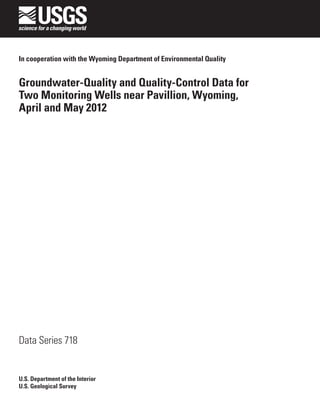 In cooperation with the Wyoming Department of Environmental Quality


Groundwater-Quality and Quality-Control Data for
Two Monitoring Wells near Pavillion, Wyoming,
April and May 2012




Data Series 718


U.S. Department of the Interior
U.S. Geological Survey
 