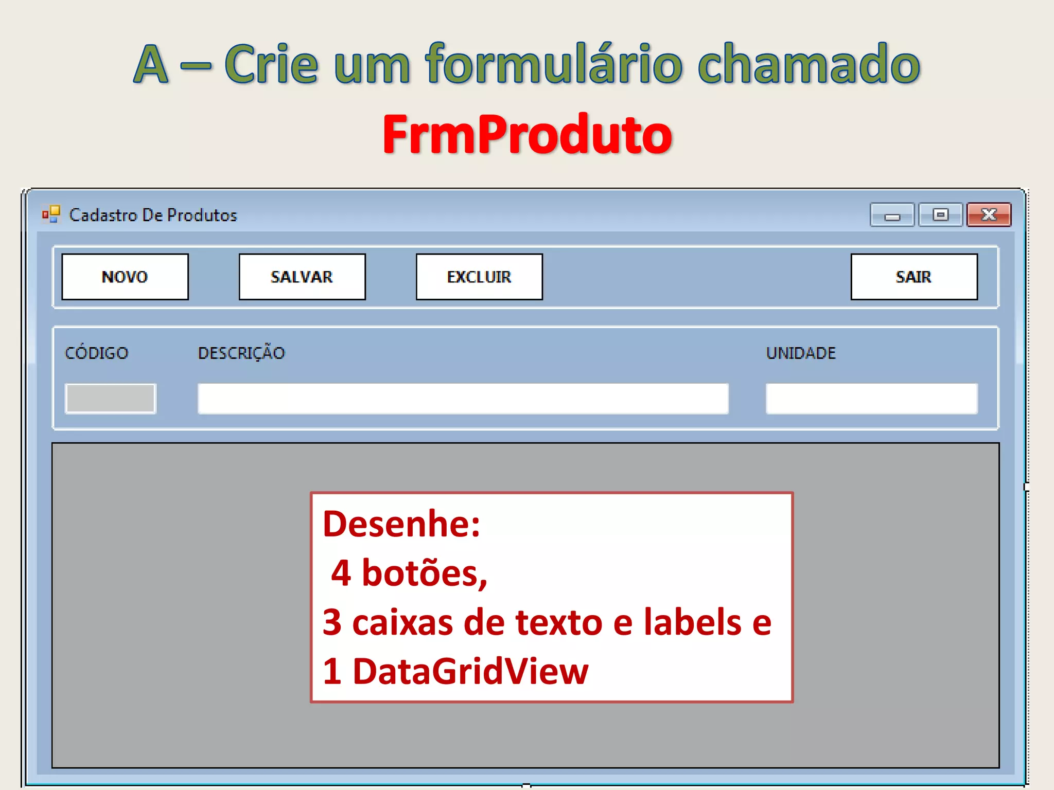 Desenhe:
4 botões,
3 caixas de texto e labels e
1 DataGridView