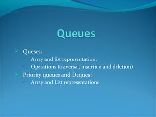  Queses:
 Array and list representation,
 Operations (traversal, insertion and deletion)
 Priority queues and Deques:
 Array and List representations
 