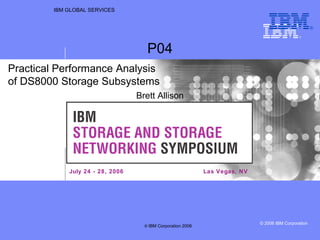 IBM GLOBAL SERVICES Las Vegas, NV P04 Brett Allison Practical Performance Analysis  of DS8000 Storage Subsystems July 24 - 28, 2006 ® ©  IBM Corporation 2006 