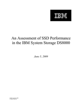 An Assessment of SSD Performance
    in the IBM System Storage DS8000


                         June 5, 2009




© IBM Corporation 2009
All Rights Reserved
 